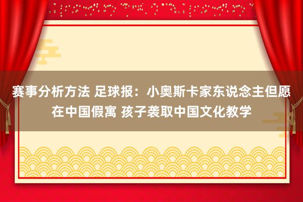 赛事分析方法 足球报：小奥斯卡家东说念主但愿在中国假寓 孩子袭取中国文化教学