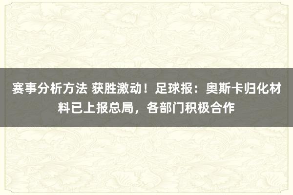 赛事分析方法 获胜激动！足球报：奥斯卡归化材料已上报总局，各部门积极合作