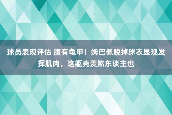 球员表现评估 腹有龟甲！姆巴佩脱掉球衣显现发挥肌肉，这躯壳羡煞东谈主也