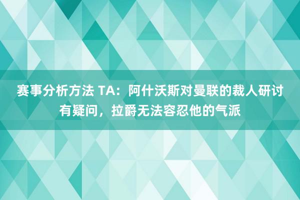 赛事分析方法 TA：阿什沃斯对曼联的裁人研讨有疑问，拉爵无法容忍他的气派