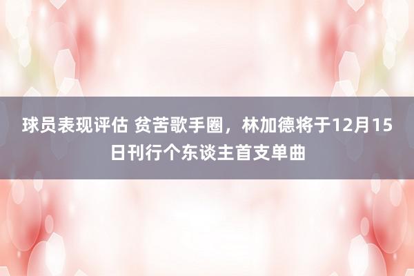 球员表现评估 贫苦歌手圈，林加德将于12月15日刊行个东谈主首支单曲