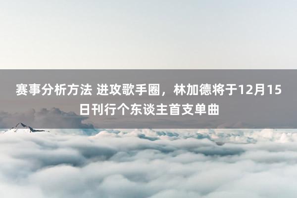 赛事分析方法 进攻歌手圈，林加德将于12月15日刊行个东谈主首支单曲