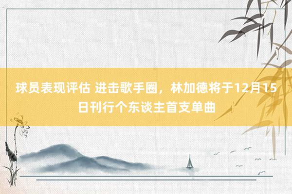 球员表现评估 进击歌手圈，林加德将于12月15日刊行个东谈主首支单曲