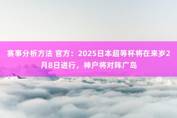 赛事分析方法 官方：2025日本超等杯将在来岁2月8日进行，神户将对阵广岛