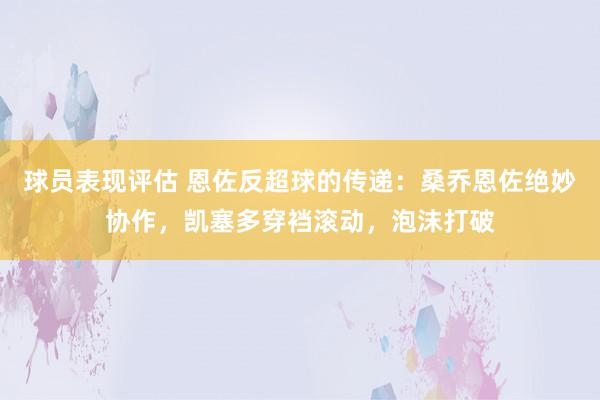 球员表现评估 恩佐反超球的传递：桑乔恩佐绝妙协作，凯塞多穿裆滚动，泡沫打破