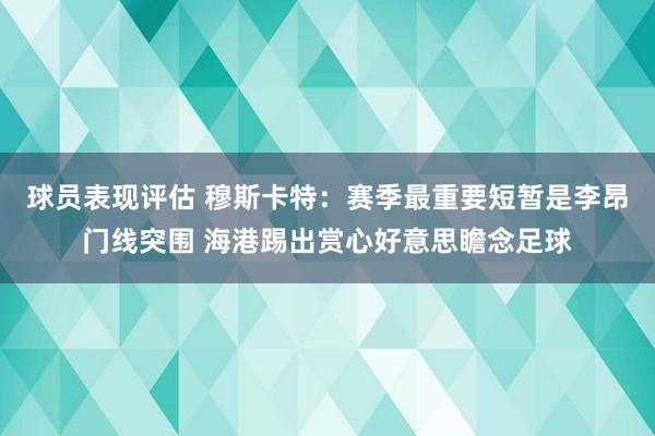 球员表现评估 穆斯卡特：赛季最重要短暂是李昂门线突围 海港踢出赏心好意思瞻念足球