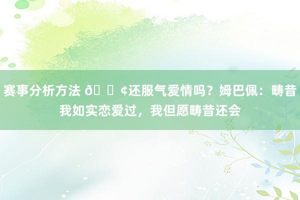 赛事分析方法 🐢还服气爱情吗？姆巴佩：畴昔我如实恋爱过，我但愿畴昔还会