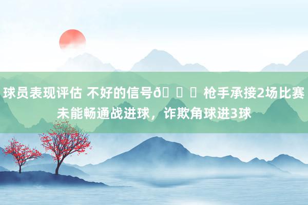 球员表现评估 不好的信号😕枪手承接2场比赛未能畅通战进球，诈欺角球进3球