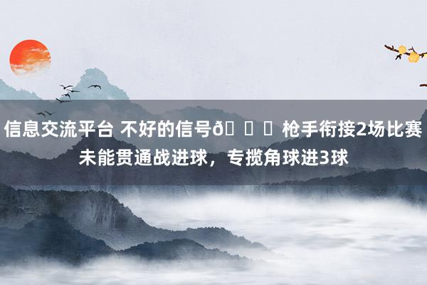 信息交流平台 不好的信号😕枪手衔接2场比赛未能贯通战进球，专揽角球进3球