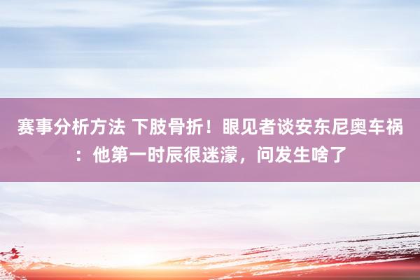 赛事分析方法 下肢骨折！眼见者谈安东尼奥车祸：他第一时辰很迷濛，问发生啥了