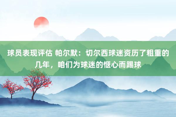 球员表现评估 帕尔默：切尔西球迷资历了粗重的几年，咱们为球迷的惬心而踢球