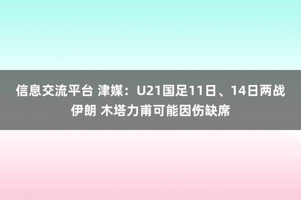 信息交流平台 津媒：U21国足11日、14日两战伊朗 木塔力甫可能因伤缺席