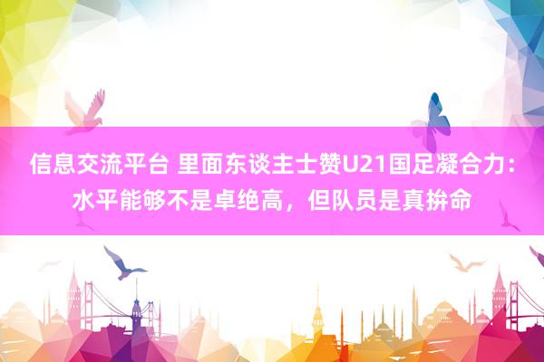 信息交流平台 里面东谈主士赞U21国足凝合力：水平能够不是卓绝高，但队员是真拚命