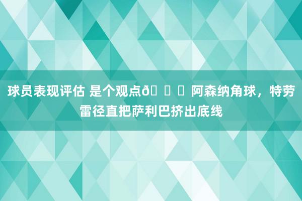 球员表现评估 是个观点😂阿森纳角球，特劳雷径直把萨利巴挤出底线