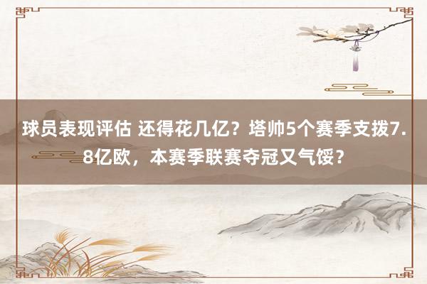 球员表现评估 还得花几亿？塔帅5个赛季支拨7.8亿欧，本赛季联赛夺冠又气馁？