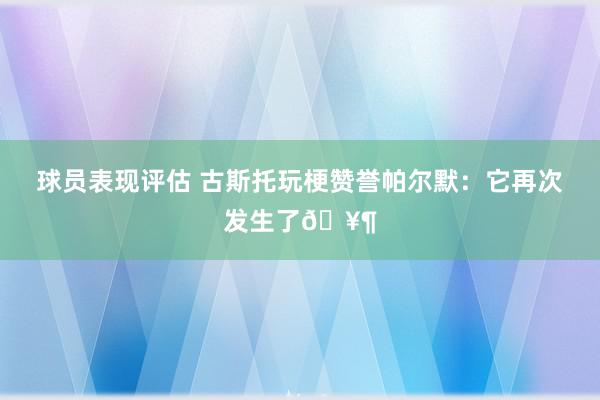 球员表现评估 古斯托玩梗赞誉帕尔默：它再次发生了🥶