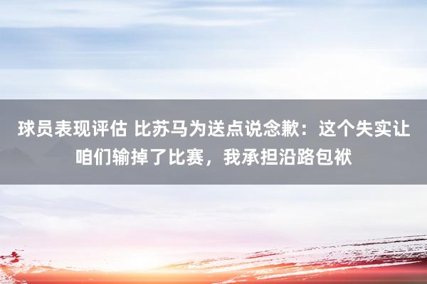 球员表现评估 比苏马为送点说念歉：这个失实让咱们输掉了比赛，我承担沿路包袱