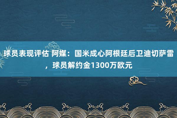 球员表现评估 阿媒：国米成心阿根廷后卫迪切萨雷，球员解约金1300万欧元