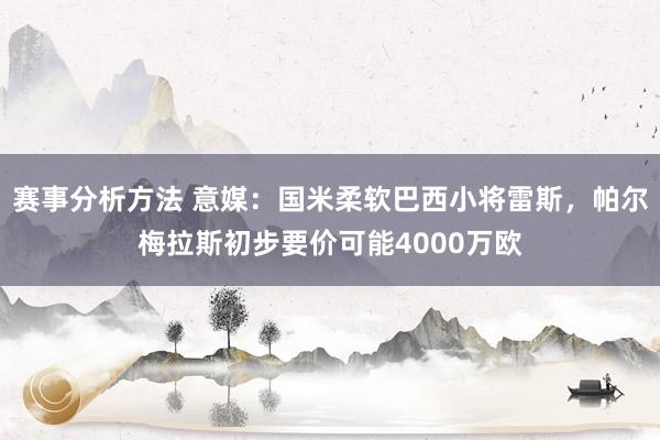 赛事分析方法 意媒：国米柔软巴西小将雷斯，帕尔梅拉斯初步要价可能4000万欧