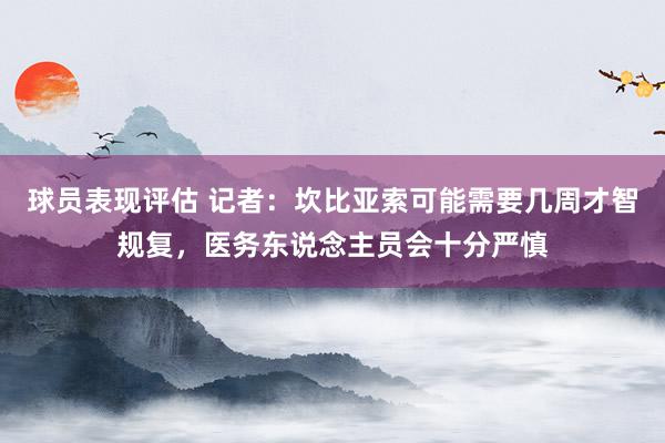 球员表现评估 记者：坎比亚索可能需要几周才智规复，医务东说念主员会十分严慎