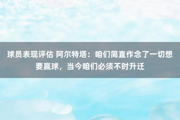 球员表现评估 阿尔特塔：咱们简直作念了一切想要赢球，当今咱们必须不时升迁