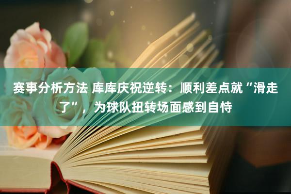 赛事分析方法 库库庆祝逆转：顺利差点就“滑走了”，为球队扭转场面感到自恃