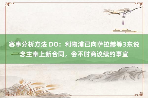 赛事分析方法 DO：利物浦已向萨拉赫等3东说念主奉上新合同，会不时商谈续约事宜