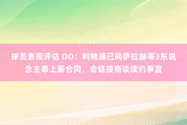 球员表现评估 DO：利物浦已向萨拉赫等3东说念主奉上新合同，会链接商谈续约事宜