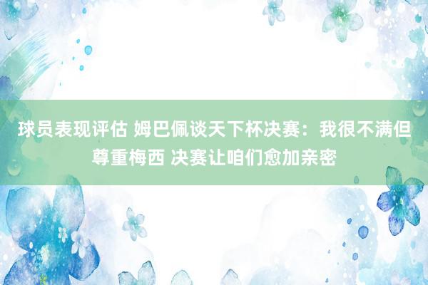 球员表现评估 姆巴佩谈天下杯决赛：我很不满但尊重梅西 决赛让咱们愈加亲密