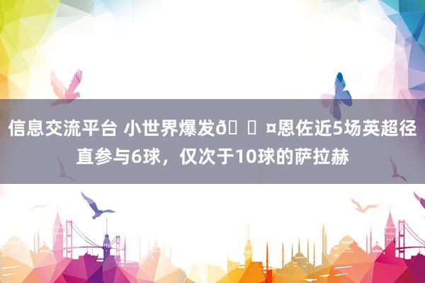 信息交流平台 小世界爆发😤恩佐近5场英超径直参与6球，仅次于10球的萨拉赫