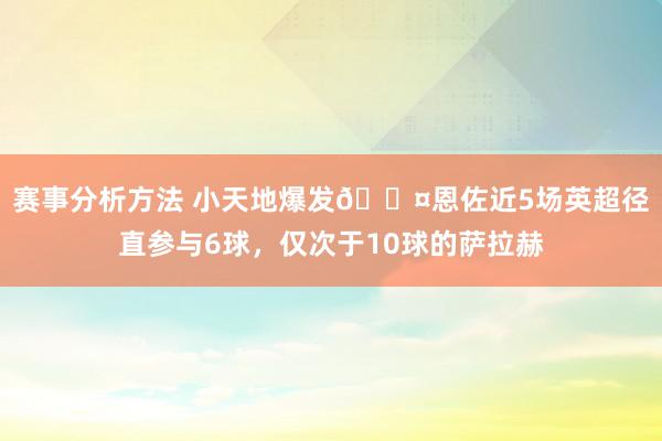 赛事分析方法 小天地爆发😤恩佐近5场英超径直参与6球，仅次于10球的萨拉赫