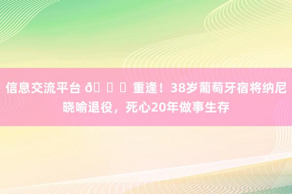 信息交流平台 👋重逢！38岁葡萄牙宿将纳尼晓喻退役，死心20年做事生存