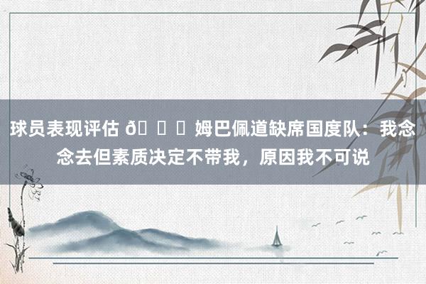 球员表现评估 👀姆巴佩道缺席国度队：我念念去但素质决定不带我，原因我不可说