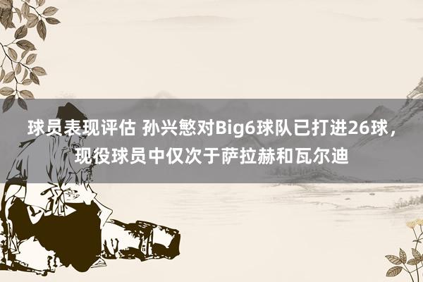 球员表现评估 孙兴慜对Big6球队已打进26球，现役球员中仅次于萨拉赫和瓦尔迪