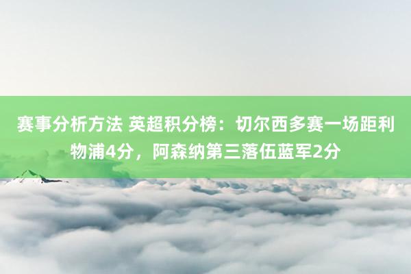 赛事分析方法 英超积分榜：切尔西多赛一场距利物浦4分，阿森纳第三落伍蓝军2分