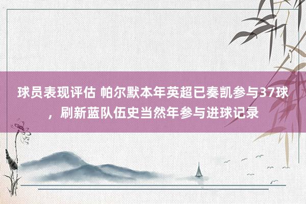 球员表现评估 帕尔默本年英超已奏凯参与37球，刷新蓝队伍史当然年参与进球记录