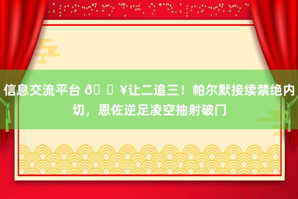 信息交流平台 💥让二追三！帕尔默接续禁绝内切，恩佐逆足凌空抽射破门