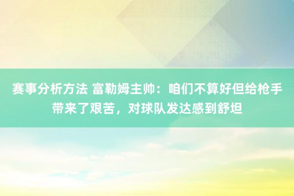 赛事分析方法 富勒姆主帅：咱们不算好但给枪手带来了艰苦，对球队发达感到舒坦