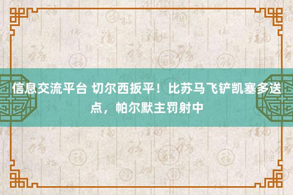 信息交流平台 切尔西扳平！比苏马飞铲凯塞多送点，帕尔默主罚射中