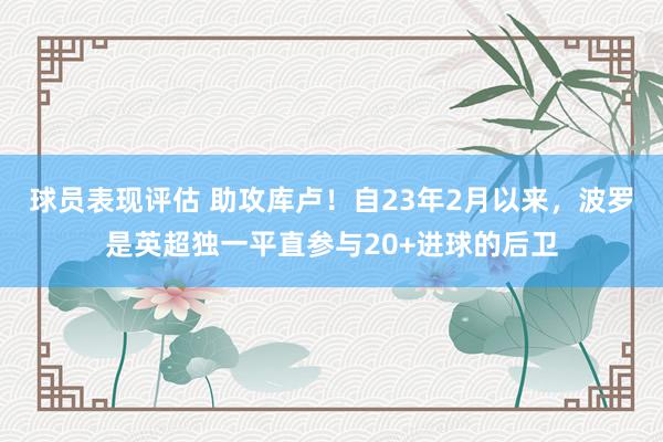 球员表现评估 助攻库卢！自23年2月以来，波罗是英超独一平直参与20+进球的后卫