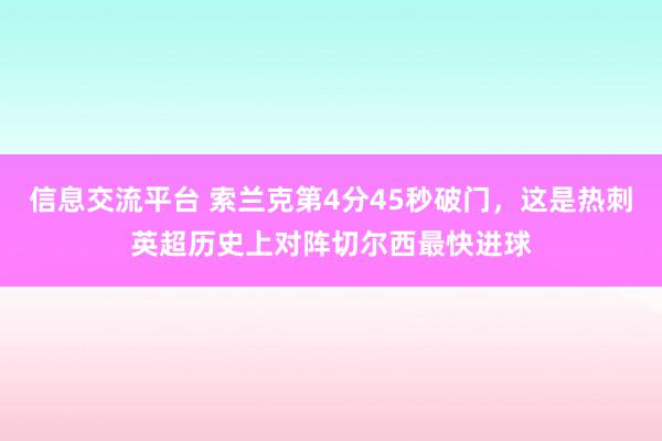 信息交流平台 索兰克第4分45秒破门，这是热刺英超历史上对阵切尔西最快进球