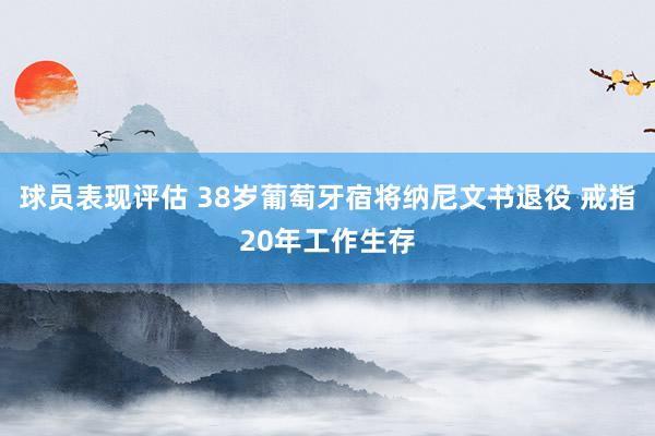 球员表现评估 38岁葡萄牙宿将纳尼文书退役 戒指20年工作生存