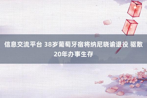 信息交流平台 38岁葡萄牙宿将纳尼晓谕退役 驱散20年办事生存