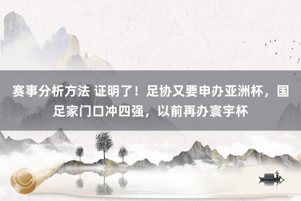 赛事分析方法 证明了！足协又要申办亚洲杯，国足家门口冲四强，以前再办寰宇杯