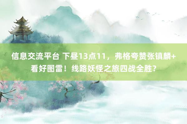 信息交流平台 下昼13点11，弗格夸赞张镇麟+看好图雷！线路妖怪之旅四战全胜？