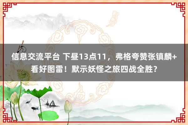 信息交流平台 下昼13点11，弗格夸赞张镇麟+看好图雷！默示妖怪之旅四战全胜？