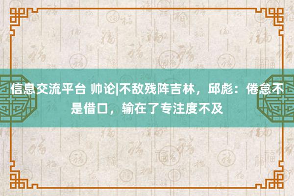 信息交流平台 帅论|不敌残阵吉林，邱彪：倦怠不是借口，输在了专注度不及