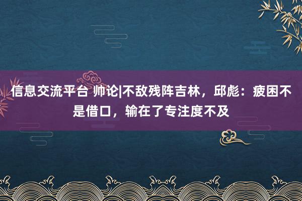 信息交流平台 帅论|不敌残阵吉林，邱彪：疲困不是借口，输在了专注度不及