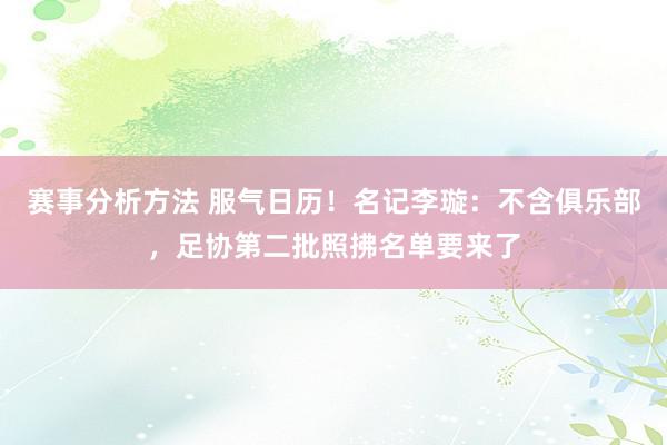 赛事分析方法 服气日历！名记李璇：不含俱乐部，足协第二批照拂名单要来了