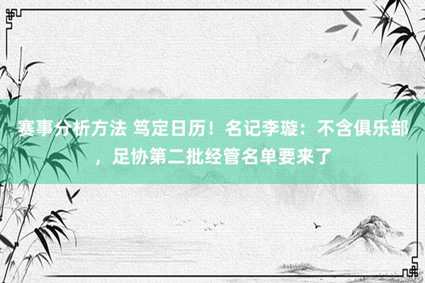 赛事分析方法 笃定日历！名记李璇：不含俱乐部，足协第二批经管名单要来了